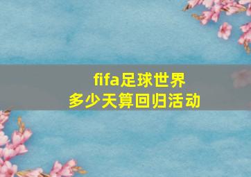 fifa足球世界多少天算回归活动