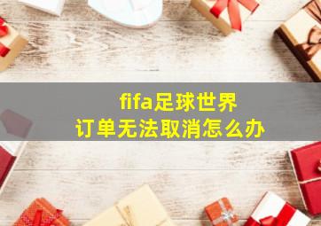 fifa足球世界订单无法取消怎么办