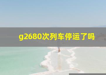 g2680次列车停运了吗