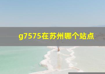 g7575在苏州哪个站点