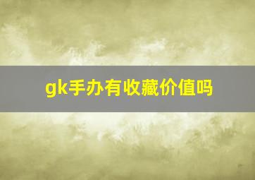 gk手办有收藏价值吗