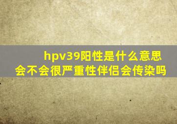 hpv39阳性是什么意思会不会很严重性伴侣会传染吗