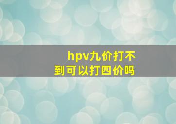 hpv九价打不到可以打四价吗