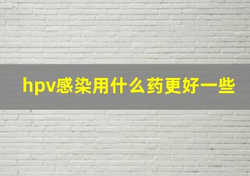 hpv感染用什么药更好一些