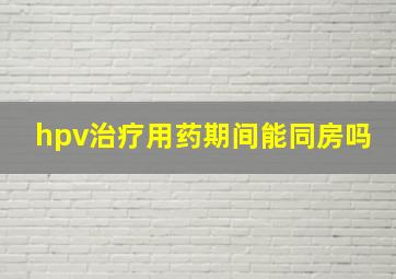 hpv治疗用药期间能同房吗