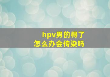 hpv男的得了怎么办会传染吗