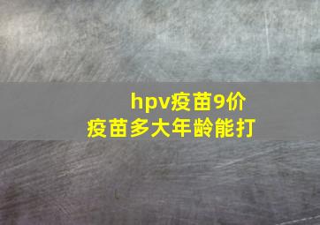 hpv疫苗9价疫苗多大年龄能打