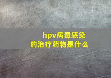 hpv病毒感染的治疗药物是什么