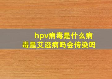 hpv病毒是什么病毒是艾滋病吗会传染吗