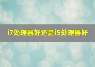 i7处理器好还是i5处理器好