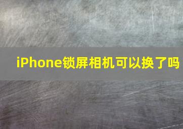 iPhone锁屏相机可以换了吗