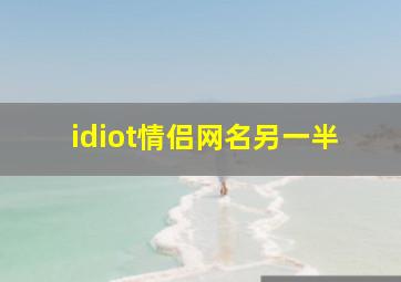 idiot情侣网名另一半