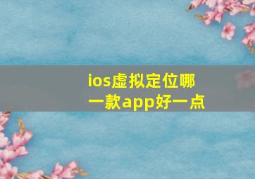 ios虚拟定位哪一款app好一点