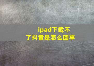 ipad下载不了抖音是怎么回事