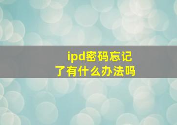 ipd密码忘记了有什么办法吗