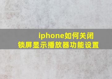 iphone如何关闭锁屏显示播放器功能设置