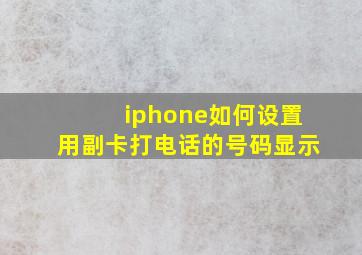 iphone如何设置用副卡打电话的号码显示