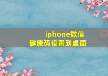 iphone微信健康码设置到桌面