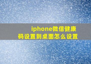 iphone微信健康码设置到桌面怎么设置