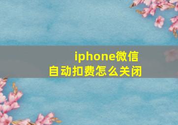 iphone微信自动扣费怎么关闭