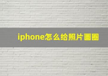 iphone怎么给照片画圈