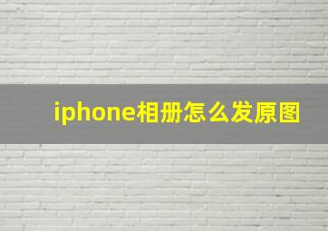 iphone相册怎么发原图