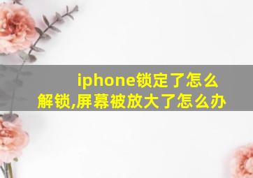 iphone锁定了怎么解锁,屏幕被放大了怎么办