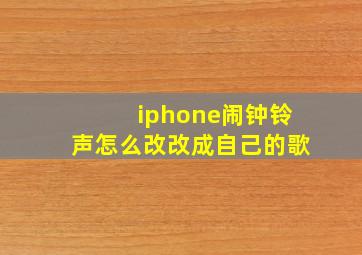 iphone闹钟铃声怎么改改成自己的歌