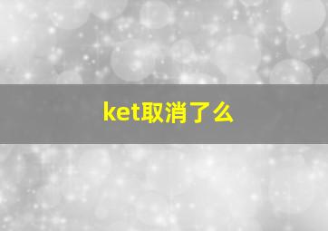 ket取消了么