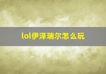 lol伊泽瑞尔怎么玩