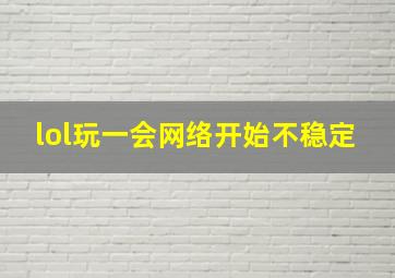 lol玩一会网络开始不稳定