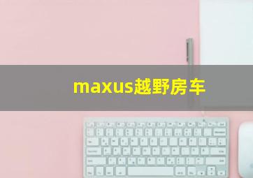 maxus越野房车