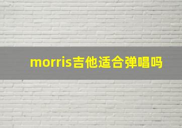 morris吉他适合弹唱吗