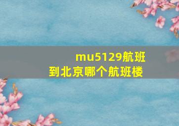 mu5129航班到北京哪个航班楼