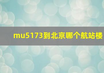 mu5173到北京哪个航站楼