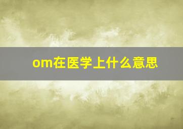 om在医学上什么意思