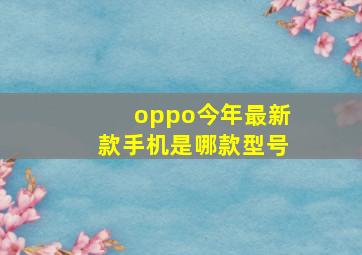 oppo今年最新款手机是哪款型号