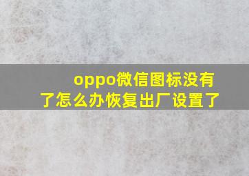 oppo微信图标没有了怎么办恢复出厂设置了