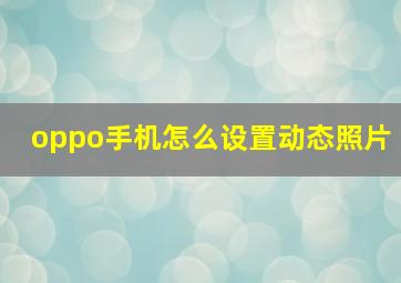 oppo手机怎么设置动态照片