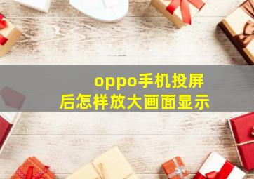 oppo手机投屏后怎样放大画面显示