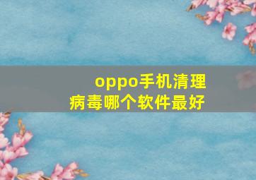 oppo手机清理病毒哪个软件最好