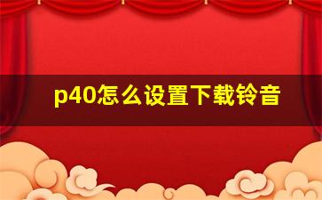 p40怎么设置下载铃音