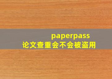 paperpass论文查重会不会被盗用