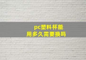 pc塑料杯能用多久需要换吗