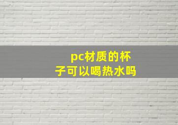 pc材质的杯子可以喝热水吗