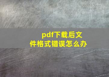 pdf下载后文件格式错误怎么办