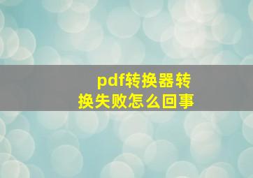 pdf转换器转换失败怎么回事