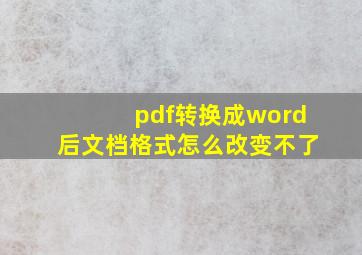 pdf转换成word后文档格式怎么改变不了