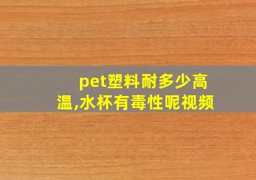 pet塑料耐多少高温,水杯有毒性呢视频