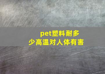 pet塑料耐多少高温对人体有害